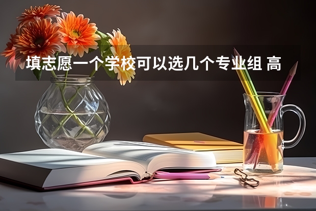 填志愿一个学校可以选几个专业组 高考专业可以填几个