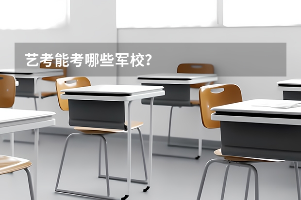 艺考能考哪些军校？
