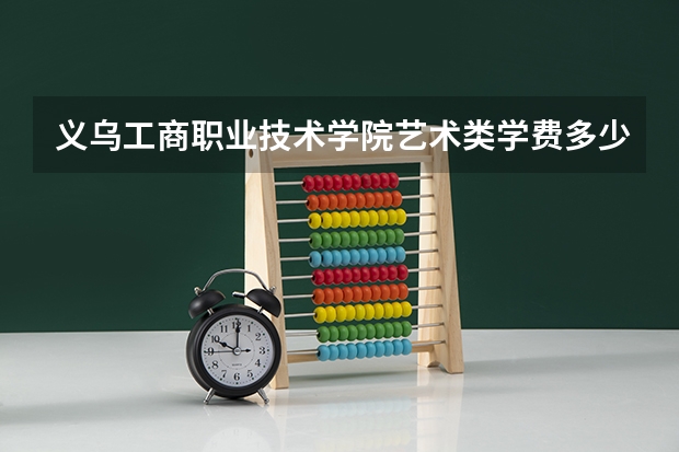 义乌工商职业技术学院艺术类学费多少钱一年