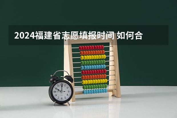 2024福建省志愿填报时间 如何合理填报志愿