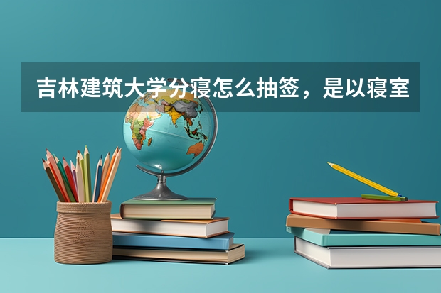 吉林建筑大学分寝怎么抽签,是以寝室为单位抽,还是以班级为单位抽,开年级会的时候抽么