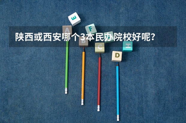 陕西或西安哪个3本民办院校好呢？