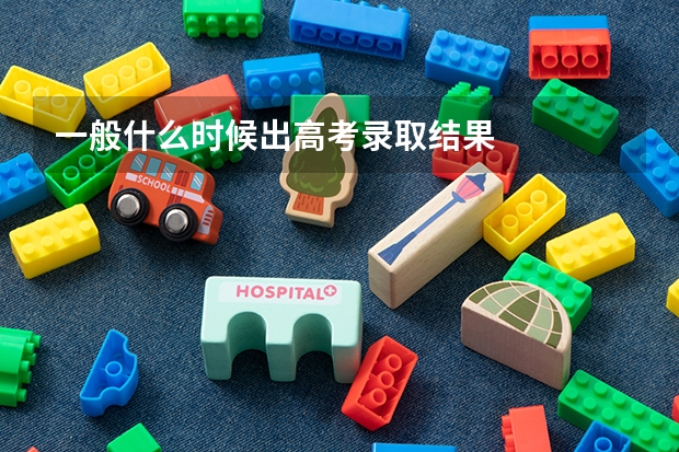 一般什么时候出高考录取结果