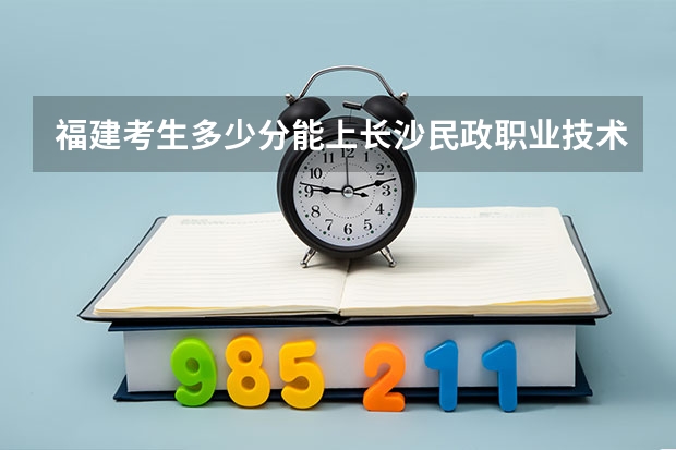 福建考生多少分能上长沙民政职业技术学院