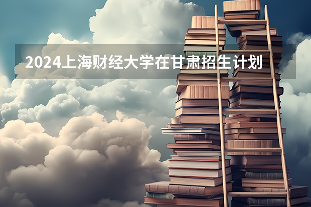 2024上海财经大学在甘肃招生计划 招多少人