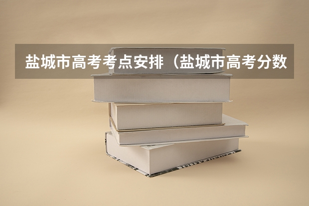 盐城市高考考点安排（盐城市高考分数线）