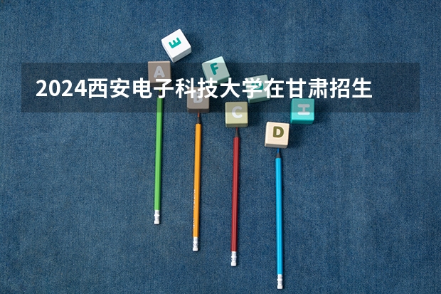 2024西安电子科技大学在甘肃招生计划 招多少人
