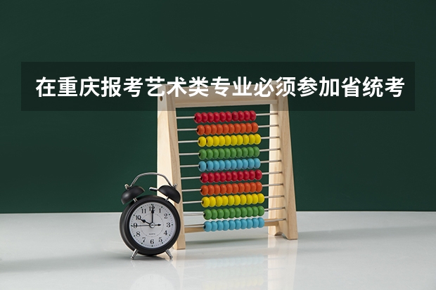 在重庆报考艺术类专业必须参加省统考吗