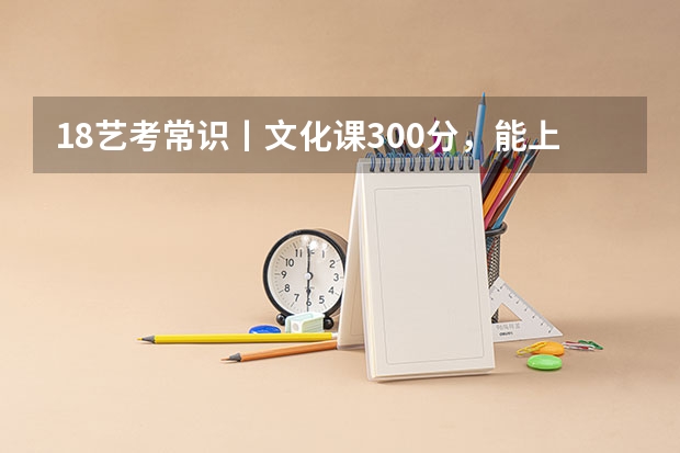 18艺考常识丨文化课300分，能上什么学校