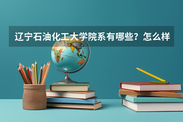 辽宁石油化工大学院系有哪些？怎么样？
