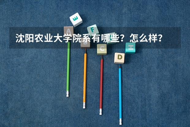 沈阳农业大学院系有哪些？怎么样？