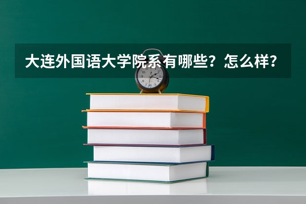 大连外国语大学院系有哪些？怎么样？