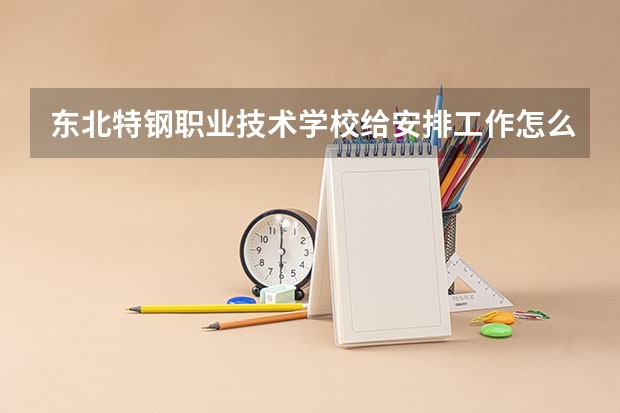 东北特钢职业技术学校给安排工作怎么样