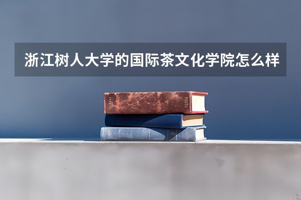 浙江树人大学的国际茶文化学院怎么样，值得报考本科茶文化专业吗？