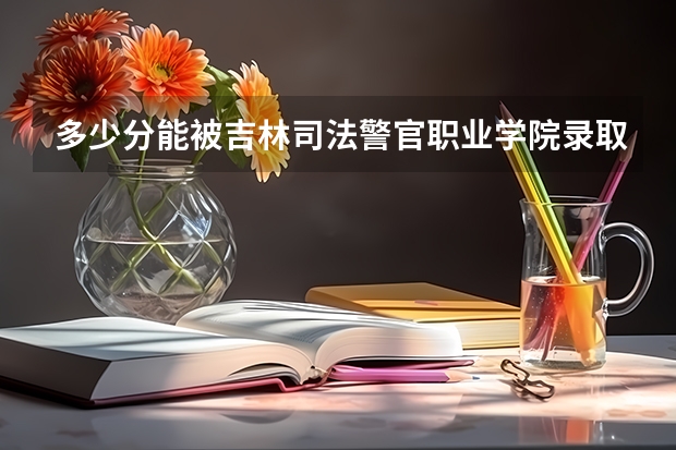 多少分能被吉林司法警官职业学院录取