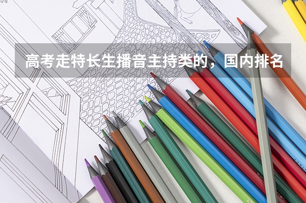 高考走特长生播音主持类的，国内排名前十的都有哪些大学