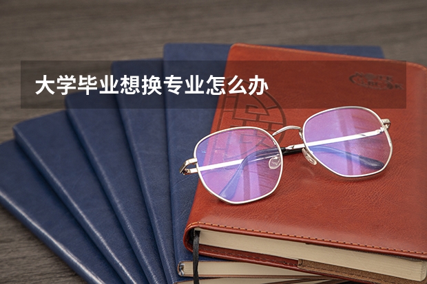 大学毕业想换专业怎么办