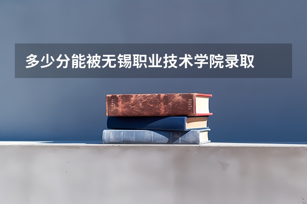 多少分能被无锡职业技术学院录取