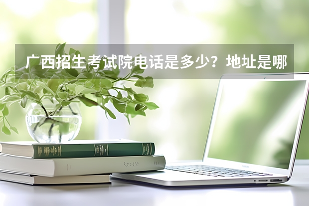 广西招生考试院电话是多少？地址是哪儿？