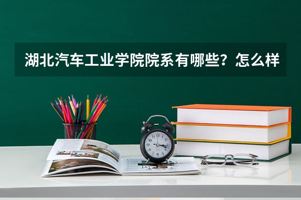 湖北汽车工业学院院系有哪些？怎么样？