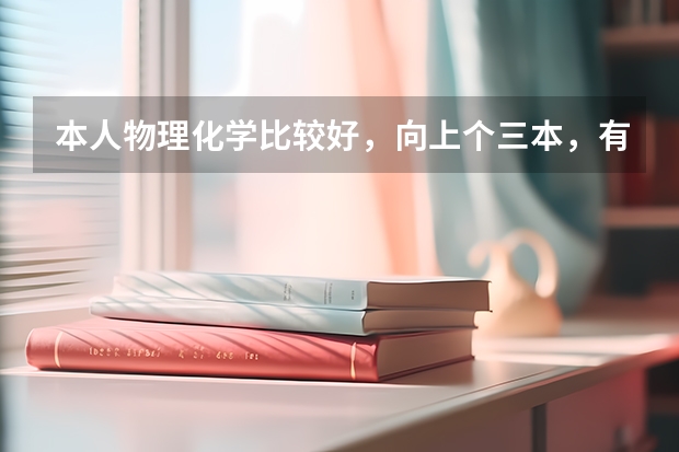 本人物理化学比较好，向上个三本，有什么好的学校，好的专业