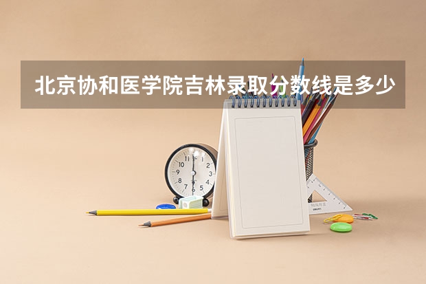 北京协和医学院吉林录取分数线是多少(历年招生人数汇总)