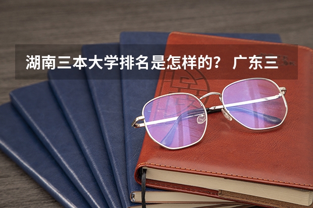 湖南三本大学排名是怎样的？ 广东三本大学排名及分数线