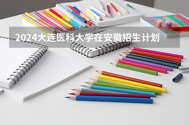 2024大连医科大学在安徽招生计划 招多少人