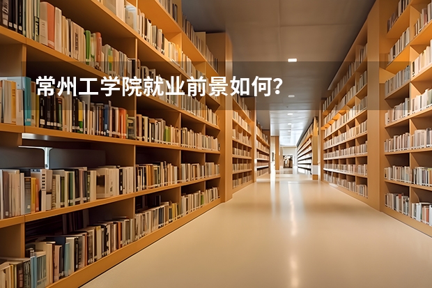 常州工学院就业前景如何？