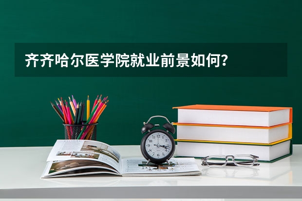 齐齐哈尔医学院就业前景如何？