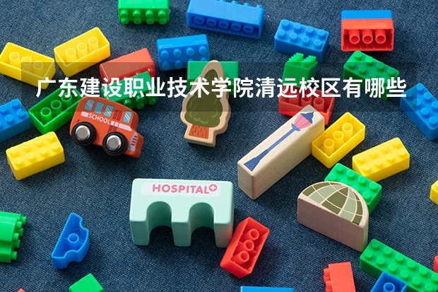 广东建设职业技术学院清远校区有哪些专业