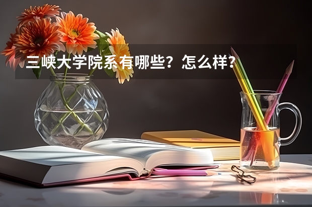 三峡大学院系有哪些?怎么样?