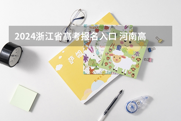 2024浙江省高考报名入口 河南高考报名平台登录入口在哪儿