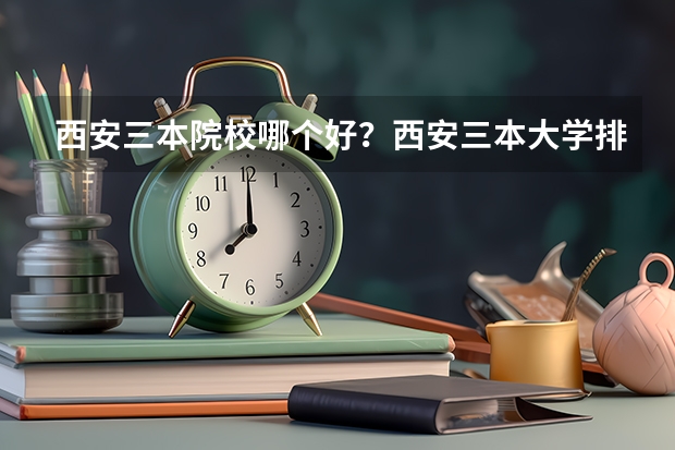西安三本院校哪个好？西安三本大学排名？