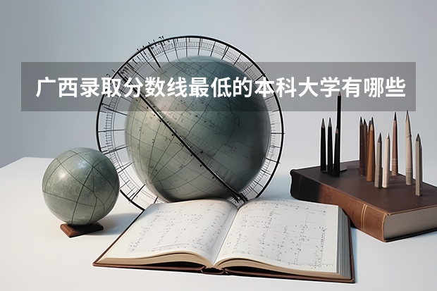 广西录取分数线最低的本科大学有哪些