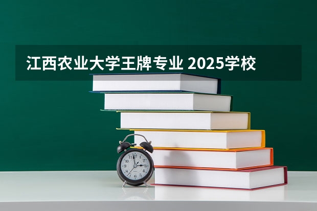 江西农业大学王牌专业 2025学校怎么样