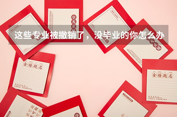 这些专业被撤销了，没毕业的你怎么办