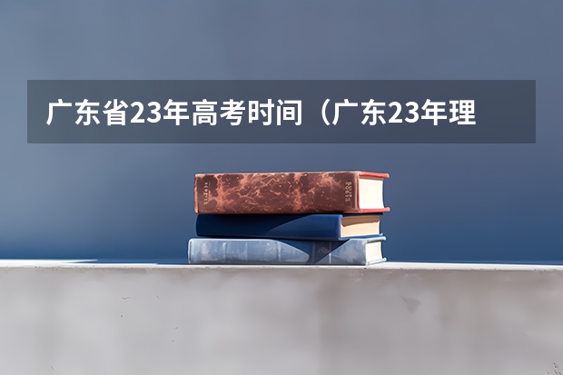 广东省23年高考时间（广东23年理科高考人数）