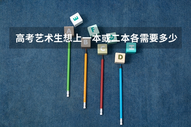 高考艺术生想上一本或二本各需要多少分