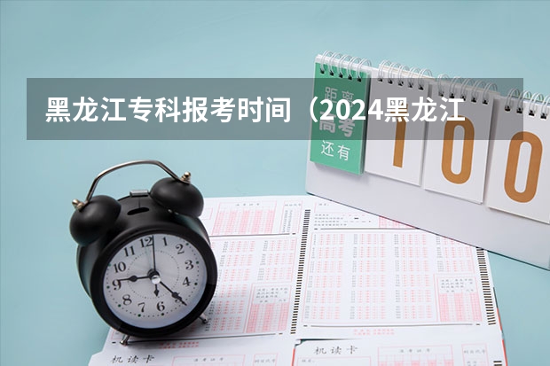 黑龙江专科报考时间（2024黑龙江艺术统考时间公布）