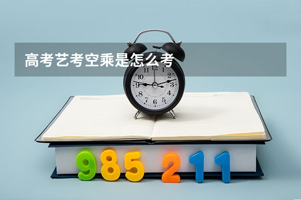 高考艺考空乘是怎么考