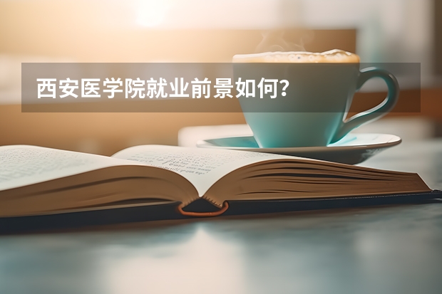西安医学院就业前景如何？