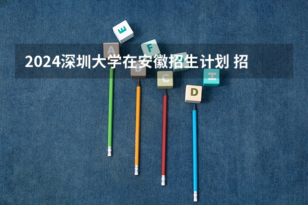 2024深圳大学在安徽招生计划 招多少人