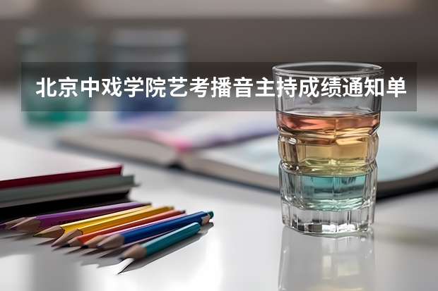 北京中戏学院艺考播音主持成绩通知单什么时间公部