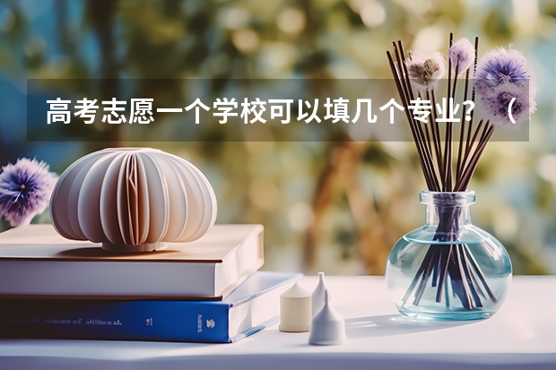 高考志愿一个学校可以填几个专业？（志愿填报每个学校可以报几个专业）