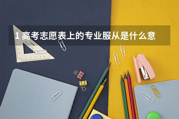 1 高考志愿表上的专业服从是什么意思 选是会如何 选否又会如何