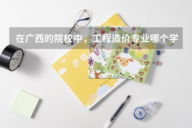 在广西的院校中，工程造价专业哪个学校最好