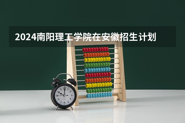 2024南阳理工学院在安徽招生计划 招多少人