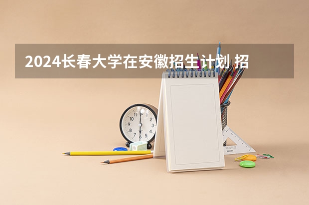2024长春大学在安徽招生计划 招多少人
