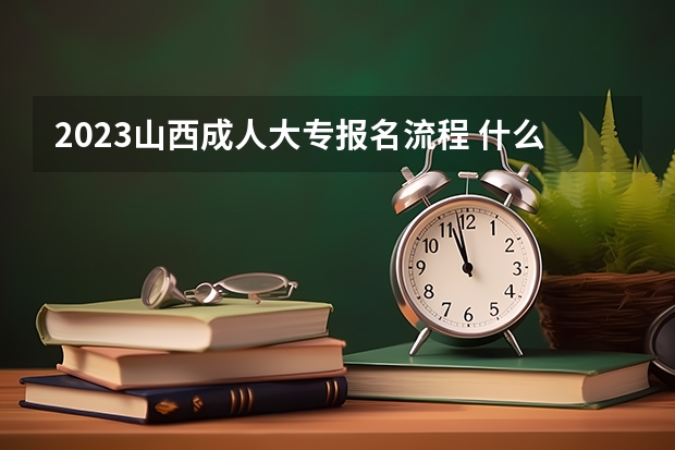 2023山西成人大专报名流程 什么时候报名？
